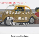 右折禁止違反しました…標識は?違反金は?点数はどうなる?