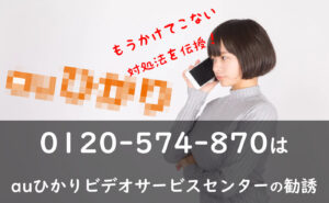 対処法を伝授！0120-574-870はauひかりビデオサービスセンターの勧誘