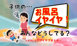 子供がお風呂を嫌がる…みんなどうしてる？アイデアや対処法まとめ